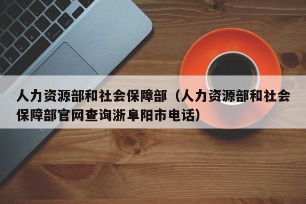 人力资源部和社会保障部（人力资源部和社会保障部官网查询浙阜阳市电话）