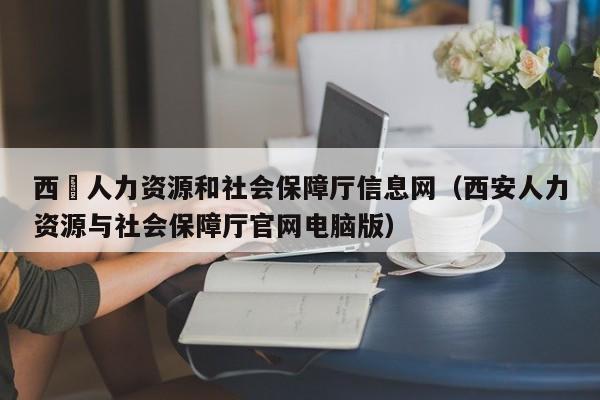 西蔵人力资源和社会保障厅信息网（西安人力资源与社会保障厅官网电脑版）