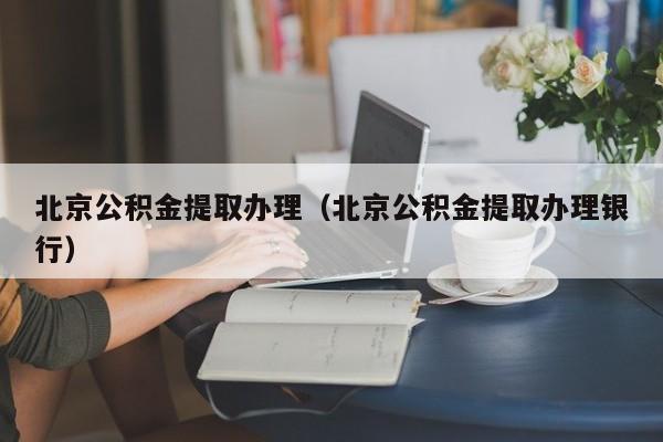 北京公积金提取办理（北京公积金提取办理银行）