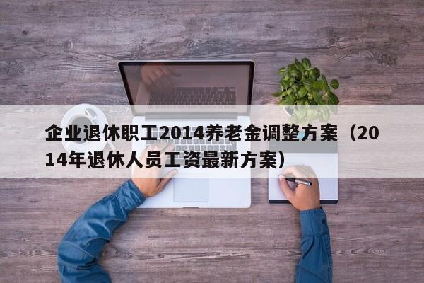 企业退休职工2014养老金调整方案（2014年退休人员工资最新方案）