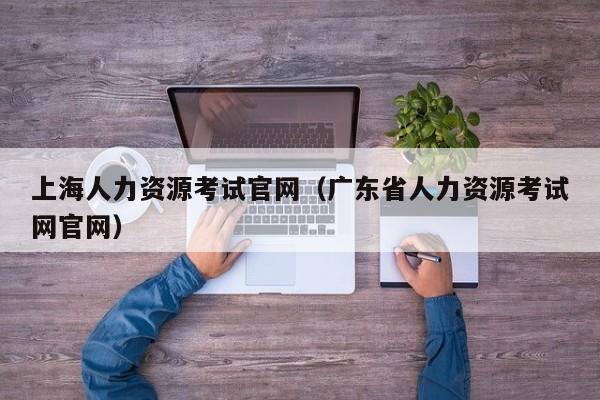 上海人力资源考试官网（广东省人力资源考试网官网）