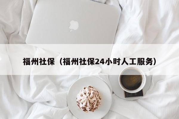 福州社保（福州社保24小时人工服务）