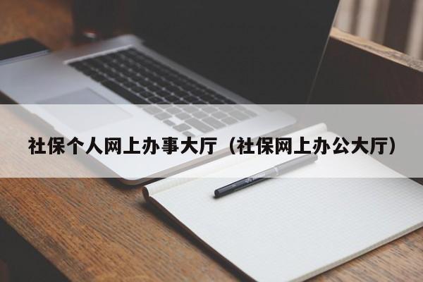 社保个人网上办事大厅（社保网上办公大厅）