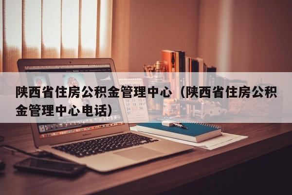 陕西省住房公积金管理中心（陕西省住房公积金管理中心电话）