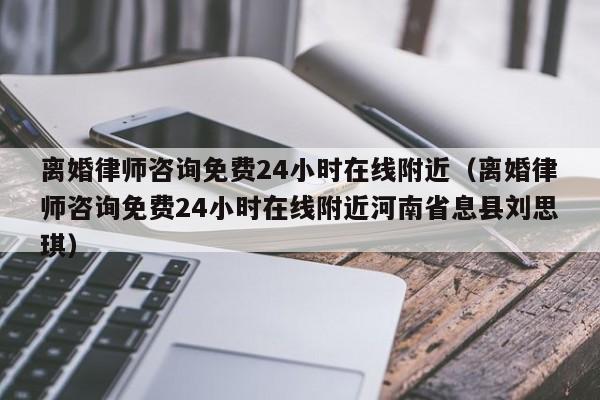 离婚律师咨询免费24小时在线附近（离婚律师咨询免费24小时在线附近河南省息县刘思琪）