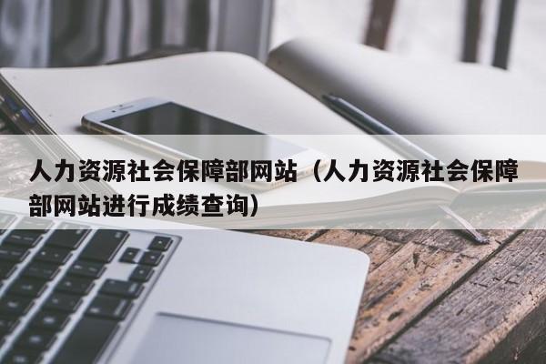 人力资源社会保障部网站（人力资源社会保障部网站进行成绩查询）