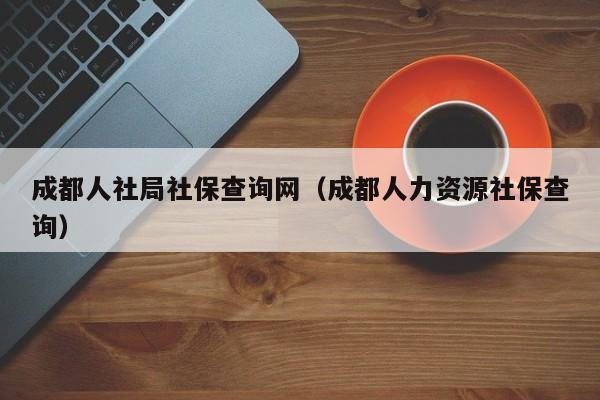 成都人社局社保查询网（成都人力资源社保查询）