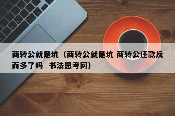 商转公就是坑（商转公就是坑 商转公还款反而多了吗  书法思考网）