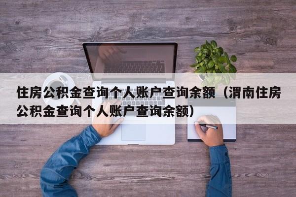 住房公积金查询个人账户查询余额（渭南住房公积金查询个人账户查询余额）