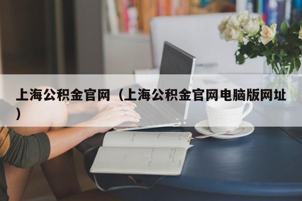 上海公积金官网（上海公积金官网电脑版网址）