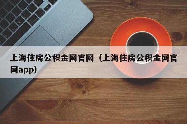 上海住房公积金网官网（上海住房公积金网官网app）