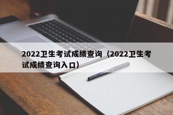 2022卫生考试成绩查询（2022卫生考试成绩查询入口）