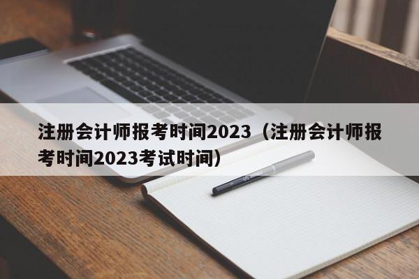 注册会计师报考时间2023（注册会计师报考时间2023考试时间）