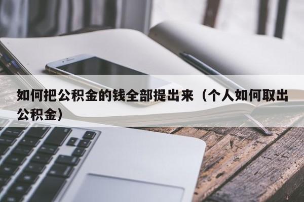 如何把公积金的钱全部提出来（个人如何取出公积金）