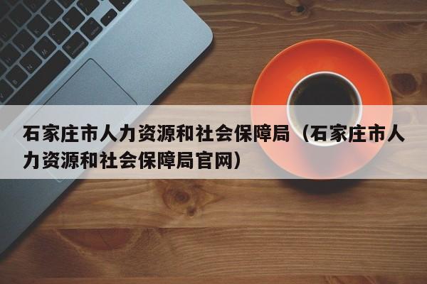 石家庄市人力资源和社会保障局（石家庄市人力资源和社会保障局官网）