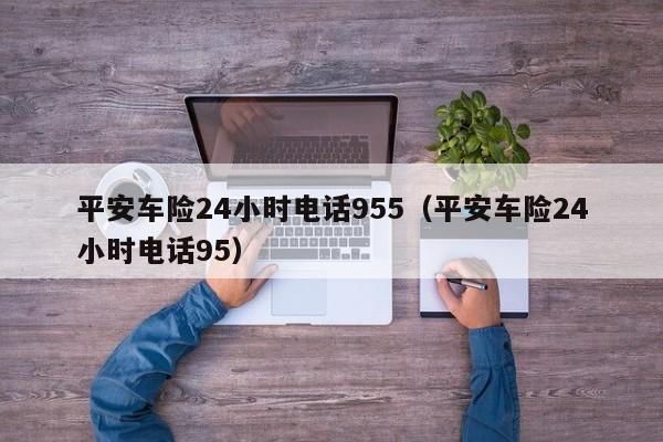 平安车险24小时电话955（平安车险24小时电话95）