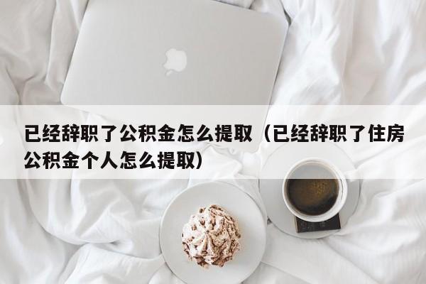 已经辞职了公积金怎么提取（已经辞职了住房公积金个人怎么提取）