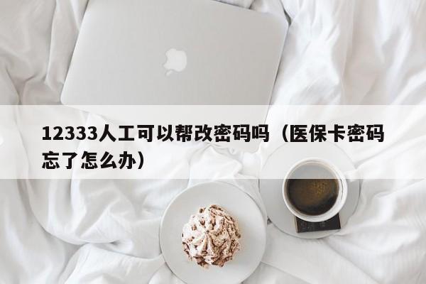 12333人工可以帮改密码吗（医保卡密码忘了怎么办）