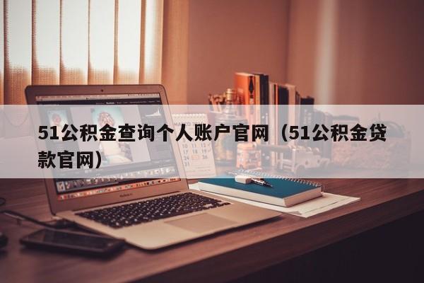 51公积金查询个人账户官网（51公积金贷款官网）