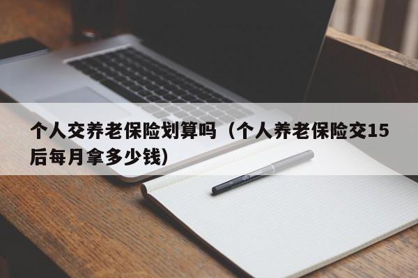 个人交养老保险划算吗（个人养老保险交15后每月拿多少钱）