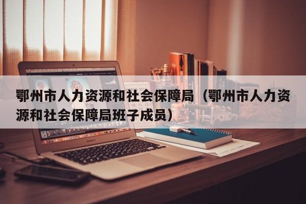 鄂州市人力资源和社会保障局（鄂州市人力资源和社会保障局班子成员）