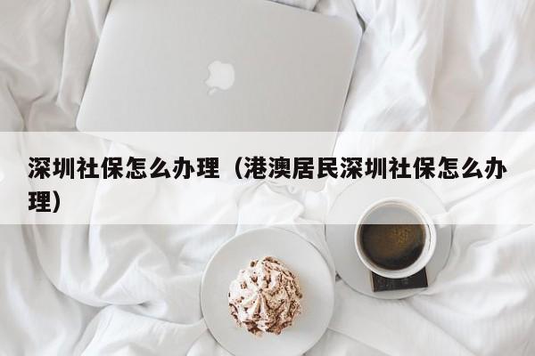 深圳社保怎么办理（港澳居民深圳社保怎么办理）