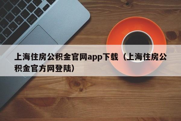 上海住房公积金官网app下载（上海住房公积金官方网登陆）