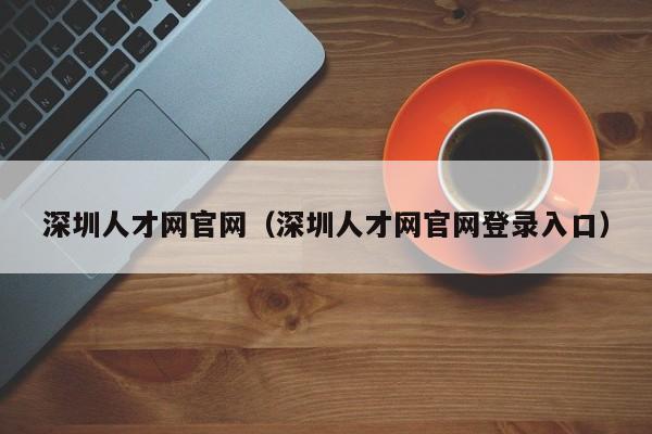 深圳人才网官网（深圳人才网官网登录入口）