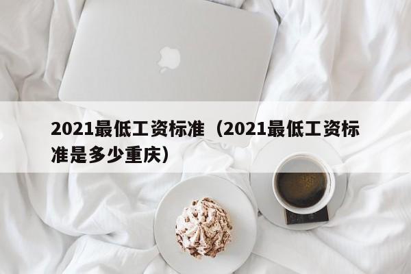 2021最低工资标准（2021最低工资标准是多少重庆）