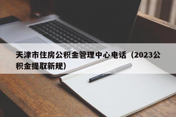 天津市住房公积金管理中心电话（2023公积金提取新规）