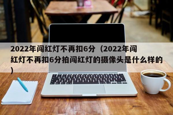 2022年闯红灯不再扣6分（2022年闯红灯不再扣6分拍闯红灯的摄像头是什么样的）