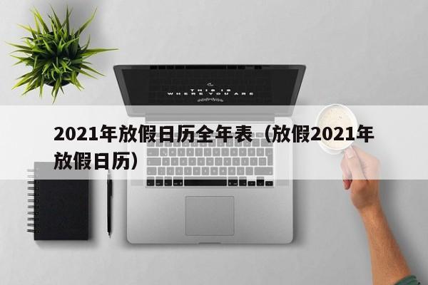 2021年放假日历全年表（放假2021年放假日历）