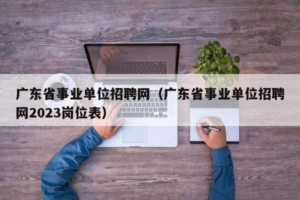 广东省事业单位招聘网（广东省事业单位招聘网2023岗位表）