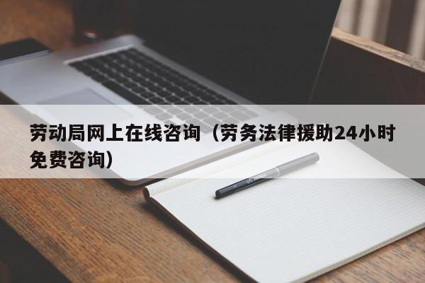 劳动局网上在线咨询（劳务法律援助24小时免费咨询）