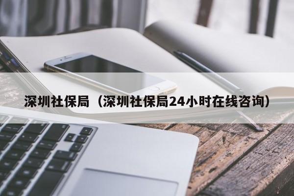 深圳社保局（深圳社保局24小时在线咨询）