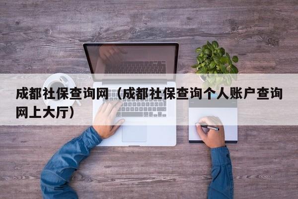 成都社保查询网（成都社保查询个人账户查询网上大厅）