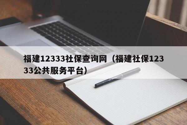 福建12333社保查询网（福建社保12333公共服务平台）