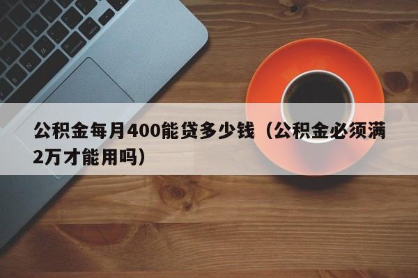 公积金每月400能贷多少钱（公积金必须满2万才能用吗）