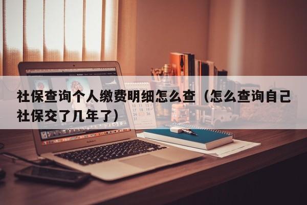 社保查询个人缴费明细怎么查（怎么查询自己社保交了几年了）