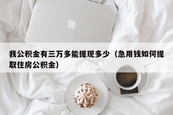 我公积金有三万多能提现多少（急用钱如何提取住房公积金）