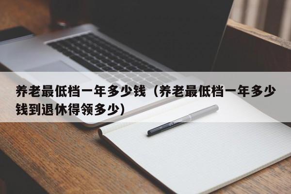 养老最低档一年多少钱（养老最低档一年多少钱到退休得领多少）