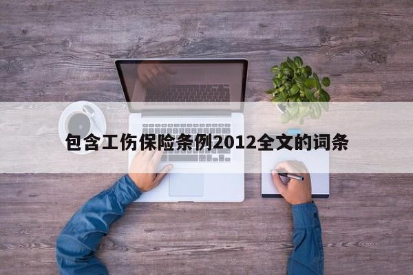 包含工伤保险条例2012全文的词条