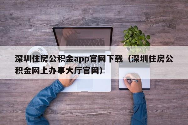 深圳住房公积金app官网下载（深圳住房公积金网上办事大厅官网）