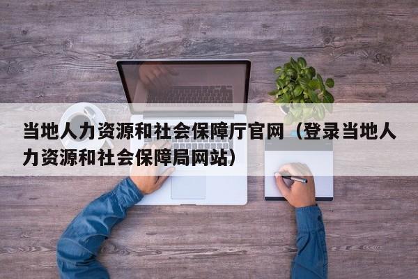 当地人力资源和社会保障厅官网（登录当地人力资源和社会保障局网站）