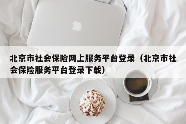 北京市社会保险网上服务平台登录（北京市社会保险服务平台登录下载）