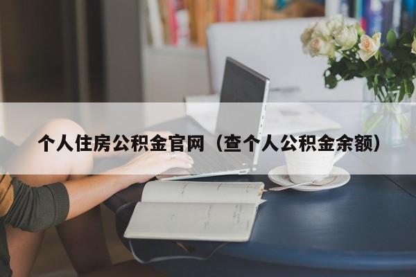 个人住房公积金官网（查个人公积金余额）