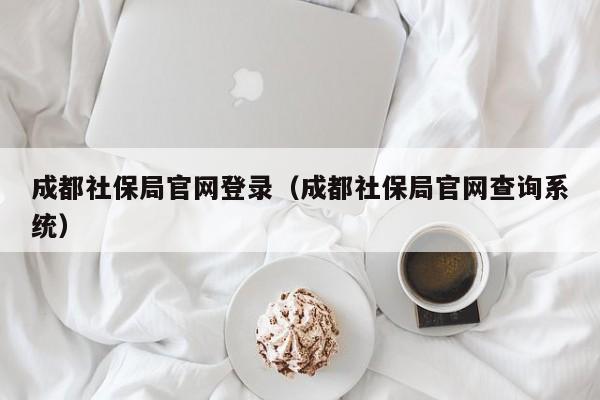 成都社保局官网登录（成都社保局官网查询系统）