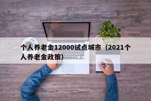 个人养老金12000试点城市（2021个人养老金政策）