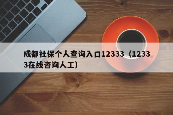 成都社保个人查询入口12333（12333在线咨询人工）