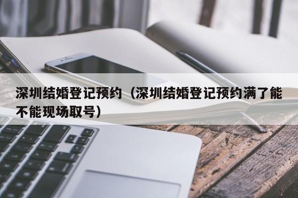 深圳结婚登记预约（深圳结婚登记预约满了能不能现场取号）